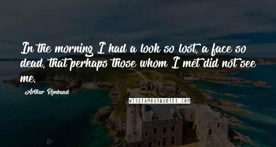 Arthur Rimbaud Quotes: In the morning I had a look so lost, a face so dead, that perhaps those whom I met did not see me.