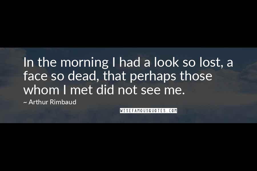 Arthur Rimbaud Quotes: In the morning I had a look so lost, a face so dead, that perhaps those whom I met did not see me.