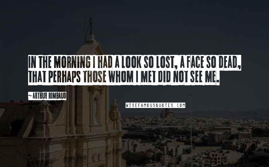 Arthur Rimbaud Quotes: In the morning I had a look so lost, a face so dead, that perhaps those whom I met did not see me.