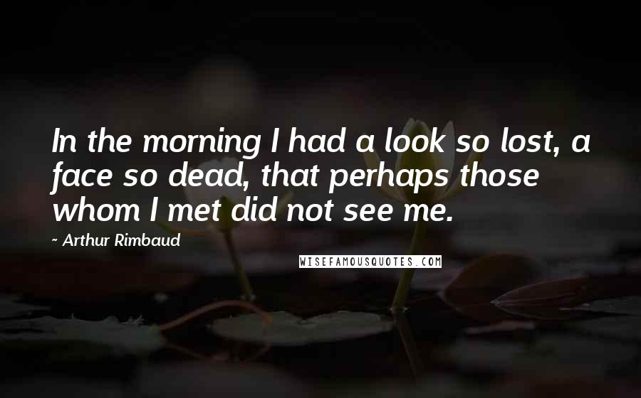 Arthur Rimbaud Quotes: In the morning I had a look so lost, a face so dead, that perhaps those whom I met did not see me.