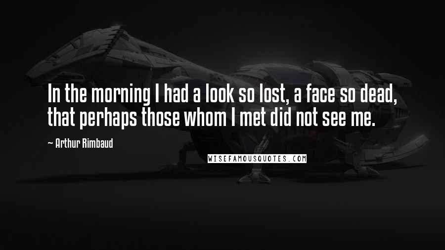 Arthur Rimbaud Quotes: In the morning I had a look so lost, a face so dead, that perhaps those whom I met did not see me.