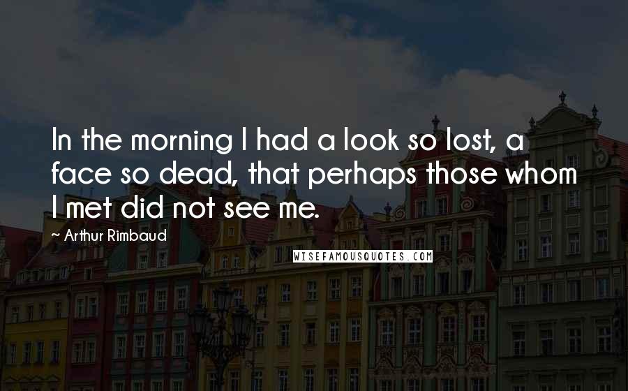 Arthur Rimbaud Quotes: In the morning I had a look so lost, a face so dead, that perhaps those whom I met did not see me.