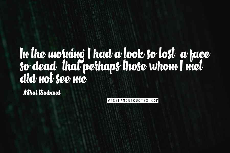 Arthur Rimbaud Quotes: In the morning I had a look so lost, a face so dead, that perhaps those whom I met did not see me.