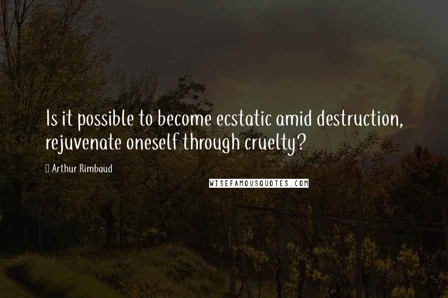 Arthur Rimbaud Quotes: Is it possible to become ecstatic amid destruction, rejuvenate oneself through cruelty?