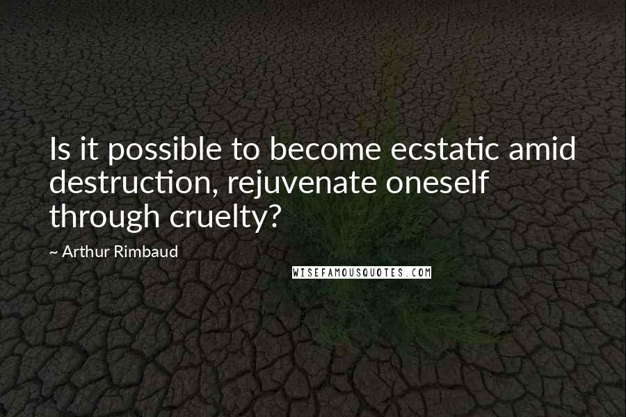 Arthur Rimbaud Quotes: Is it possible to become ecstatic amid destruction, rejuvenate oneself through cruelty?