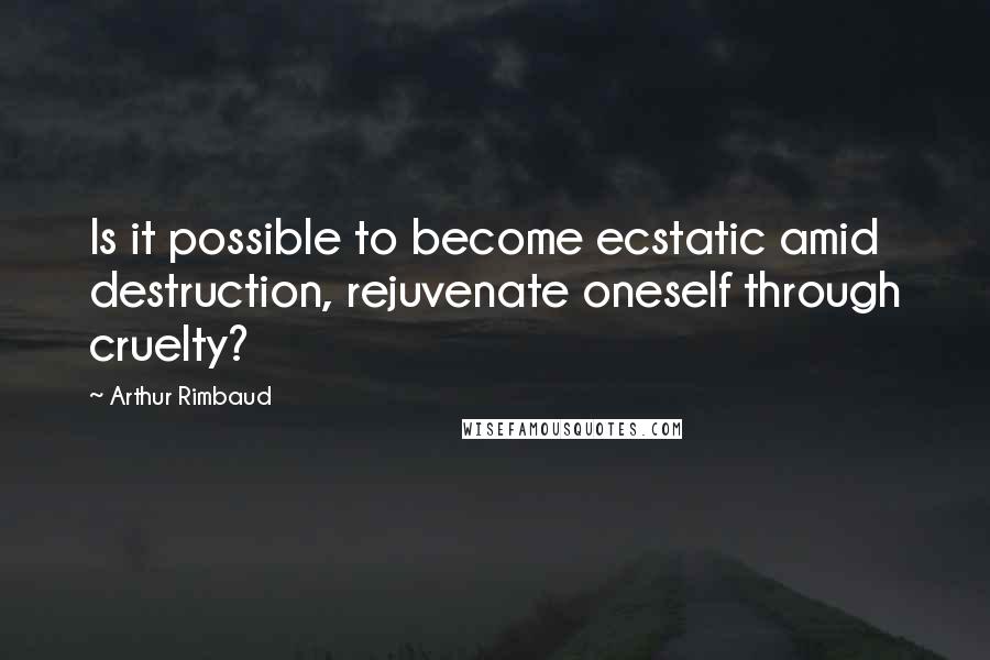 Arthur Rimbaud Quotes: Is it possible to become ecstatic amid destruction, rejuvenate oneself through cruelty?