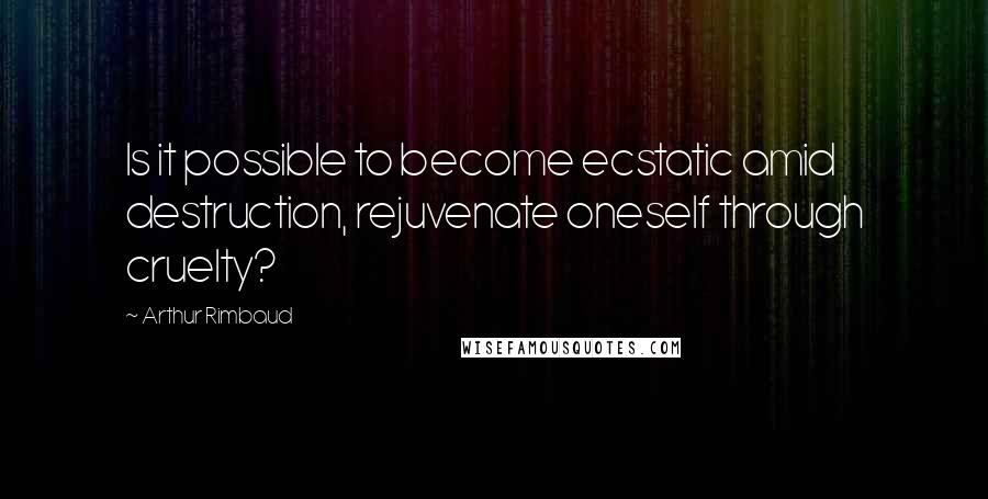 Arthur Rimbaud Quotes: Is it possible to become ecstatic amid destruction, rejuvenate oneself through cruelty?