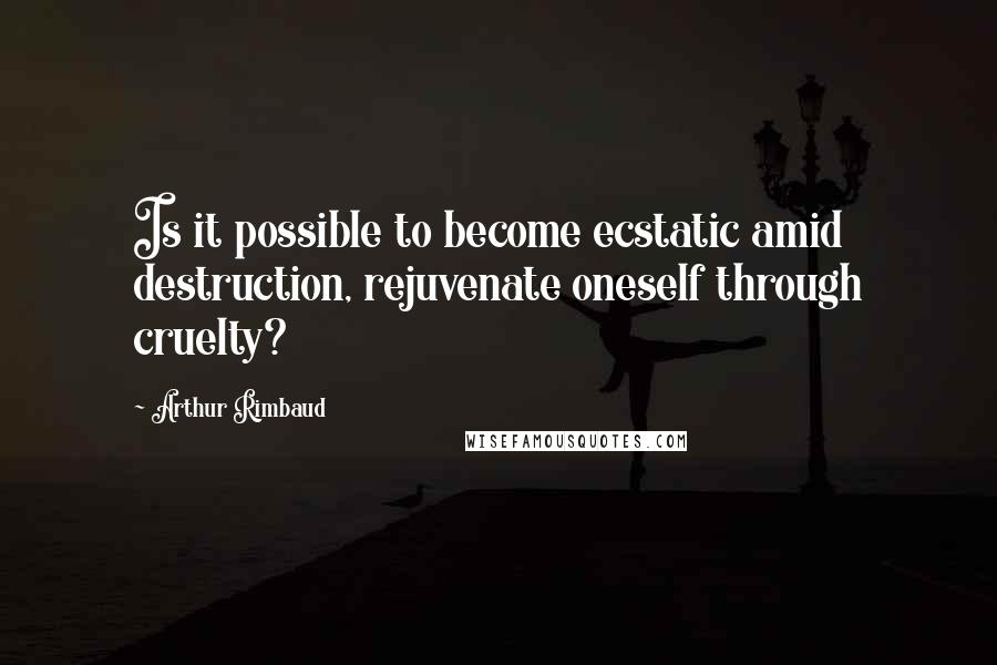 Arthur Rimbaud Quotes: Is it possible to become ecstatic amid destruction, rejuvenate oneself through cruelty?