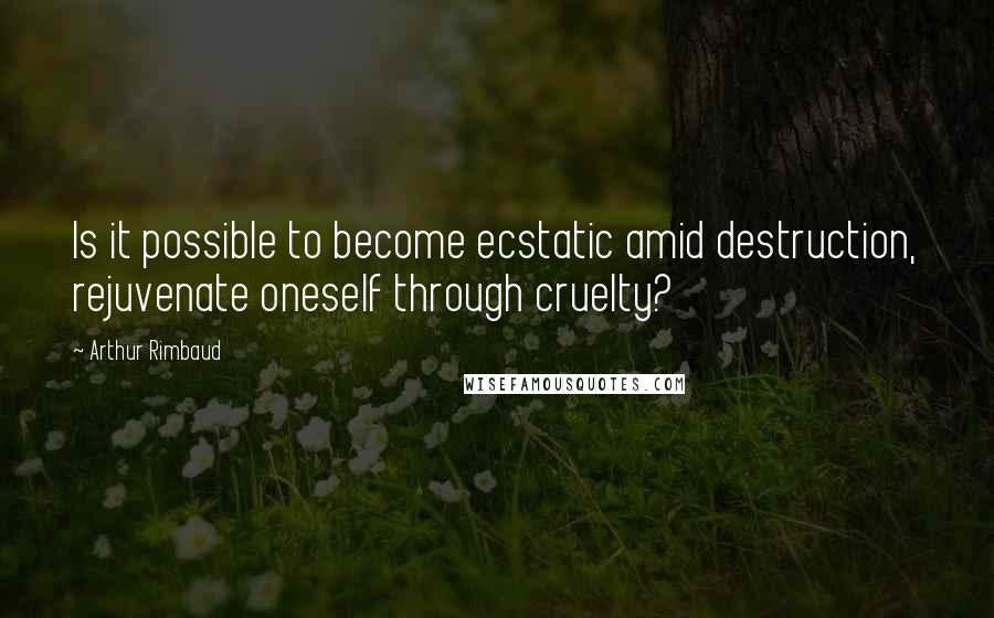 Arthur Rimbaud Quotes: Is it possible to become ecstatic amid destruction, rejuvenate oneself through cruelty?