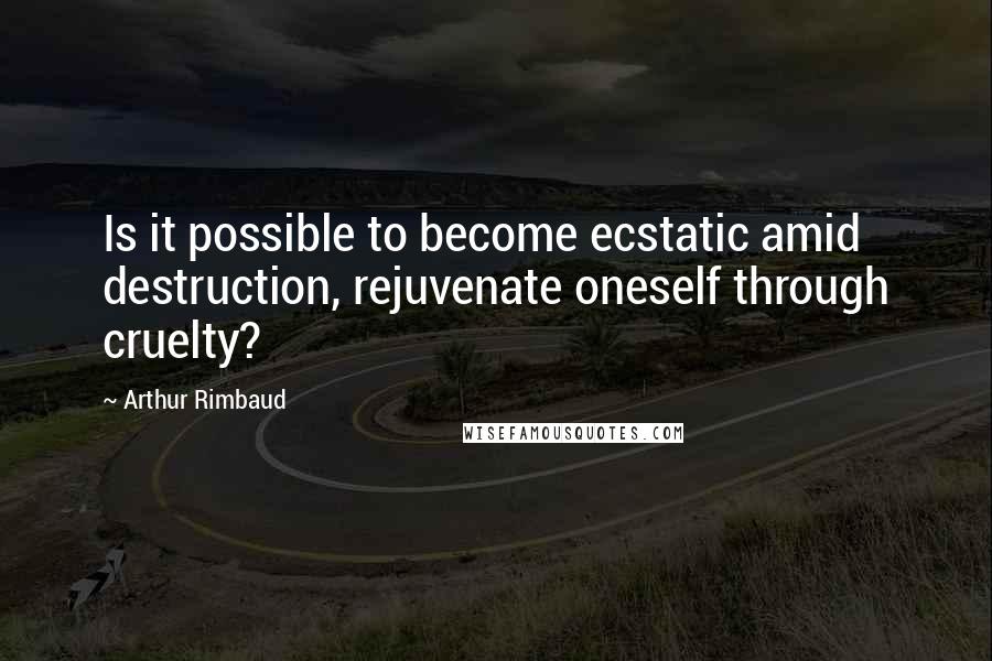 Arthur Rimbaud Quotes: Is it possible to become ecstatic amid destruction, rejuvenate oneself through cruelty?