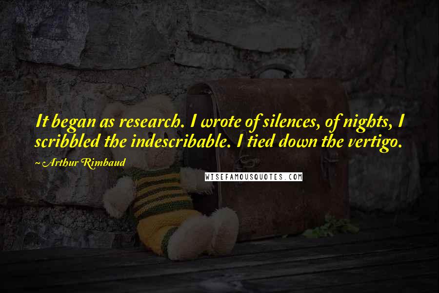 Arthur Rimbaud Quotes: It began as research. I wrote of silences, of nights, I scribbled the indescribable. I tied down the vertigo.