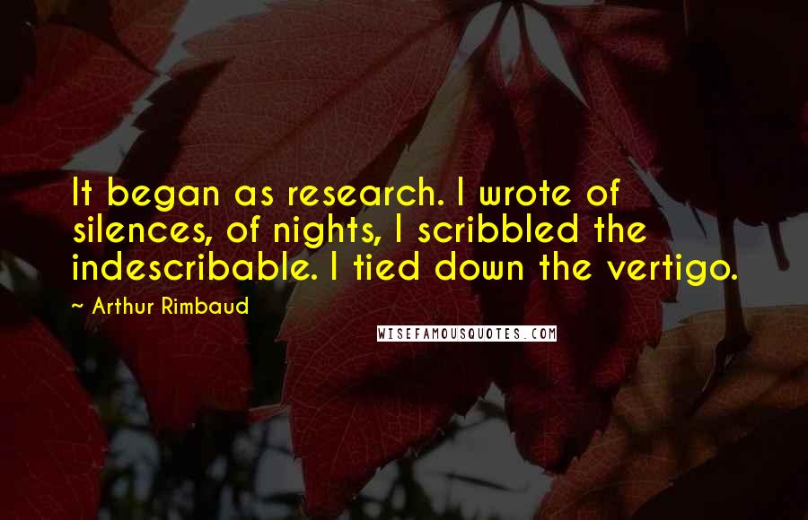 Arthur Rimbaud Quotes: It began as research. I wrote of silences, of nights, I scribbled the indescribable. I tied down the vertigo.