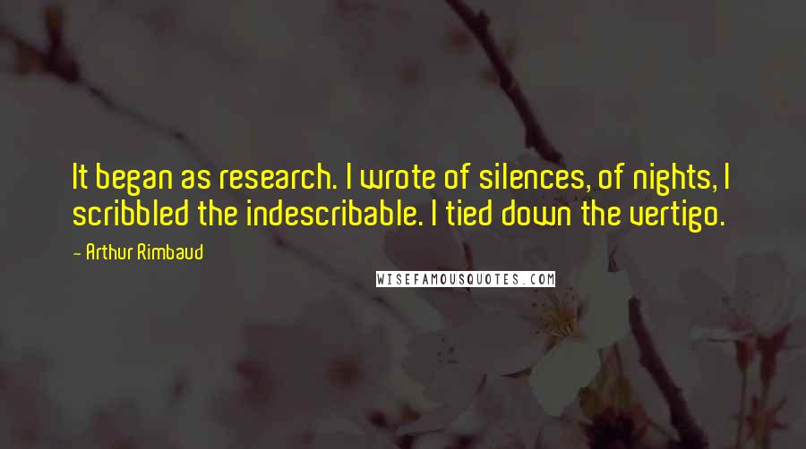 Arthur Rimbaud Quotes: It began as research. I wrote of silences, of nights, I scribbled the indescribable. I tied down the vertigo.