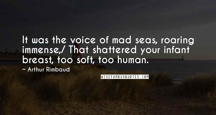 Arthur Rimbaud Quotes: It was the voice of mad seas, roaring immense,/ That shattered your infant breast, too soft, too human.
