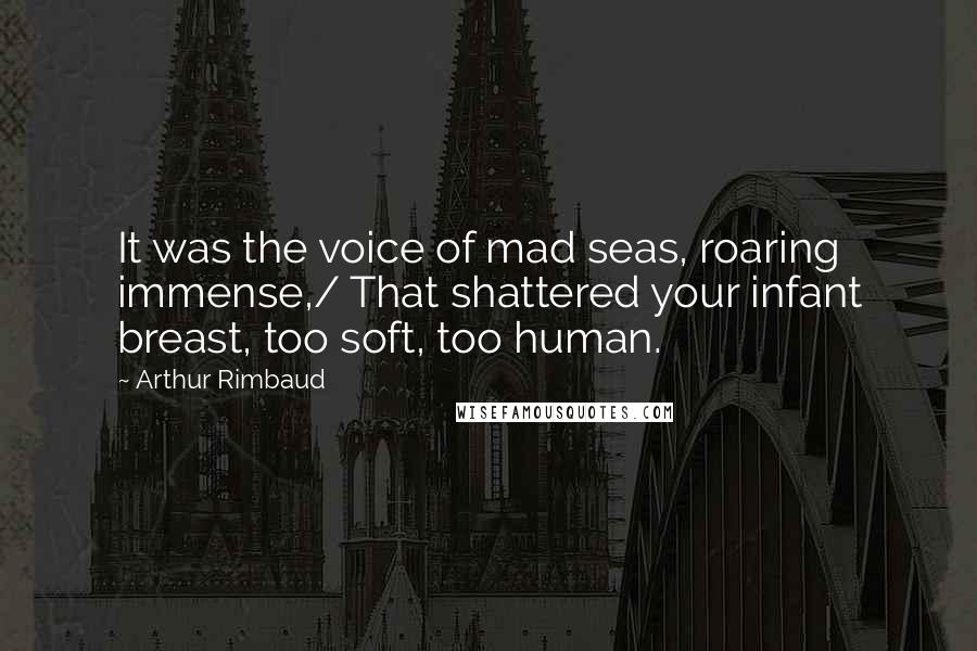 Arthur Rimbaud Quotes: It was the voice of mad seas, roaring immense,/ That shattered your infant breast, too soft, too human.