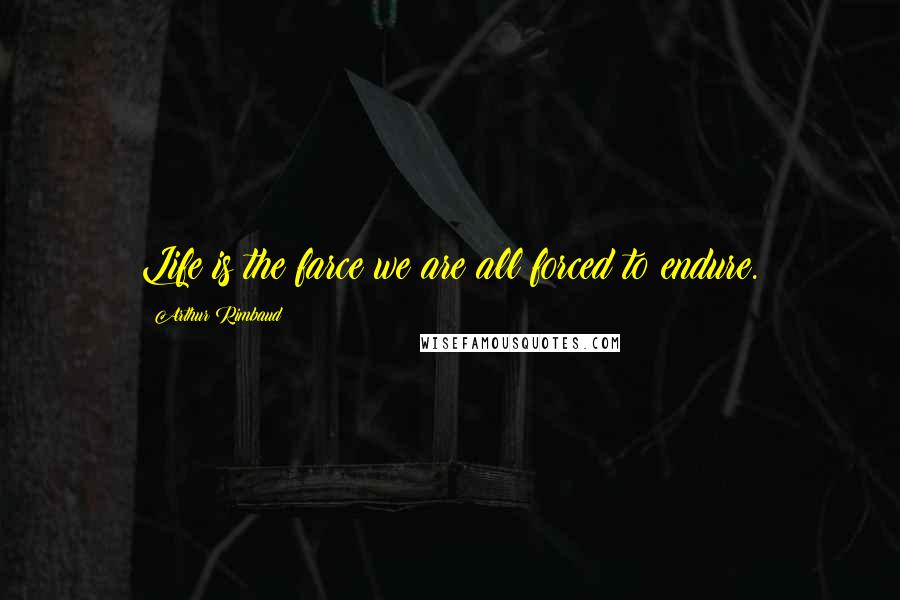 Arthur Rimbaud Quotes: Life is the farce we are all forced to endure.