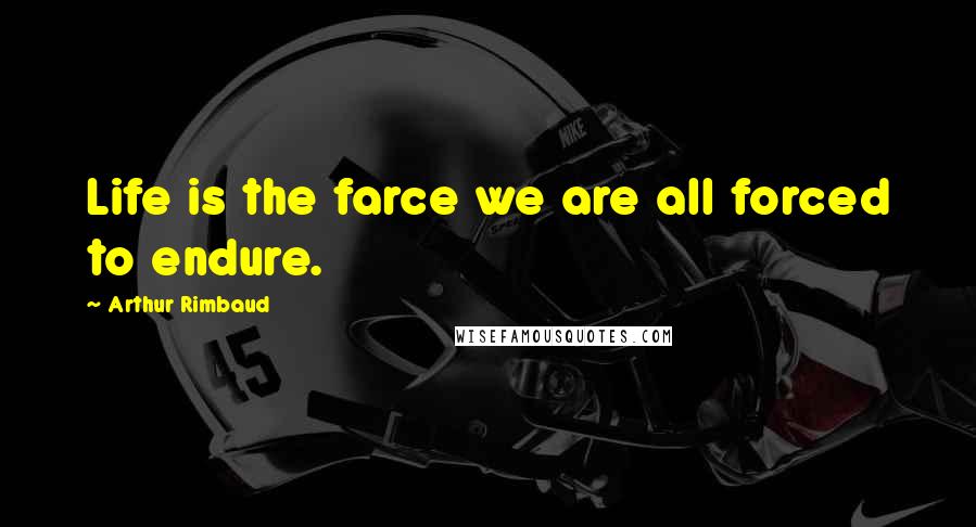 Arthur Rimbaud Quotes: Life is the farce we are all forced to endure.