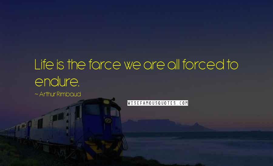 Arthur Rimbaud Quotes: Life is the farce we are all forced to endure.