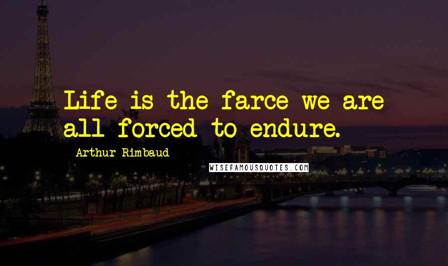 Arthur Rimbaud Quotes: Life is the farce we are all forced to endure.