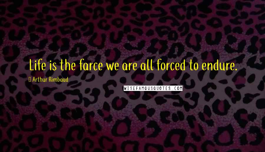 Arthur Rimbaud Quotes: Life is the farce we are all forced to endure.