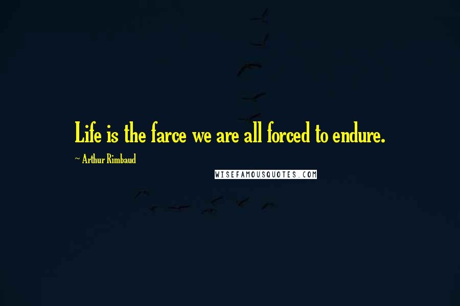 Arthur Rimbaud Quotes: Life is the farce we are all forced to endure.