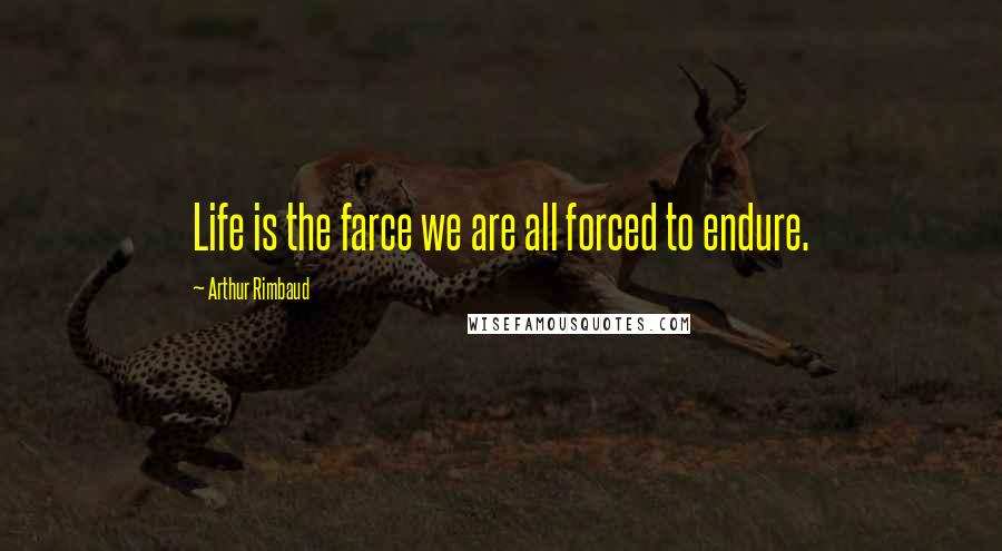 Arthur Rimbaud Quotes: Life is the farce we are all forced to endure.