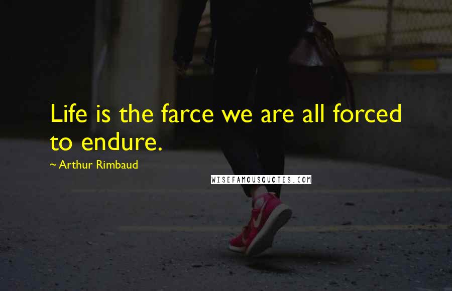 Arthur Rimbaud Quotes: Life is the farce we are all forced to endure.