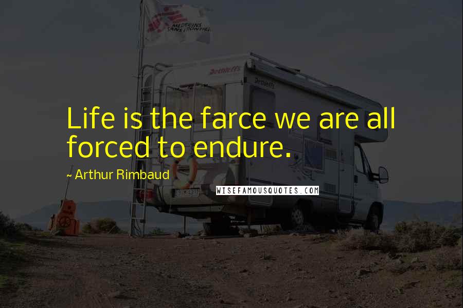 Arthur Rimbaud Quotes: Life is the farce we are all forced to endure.