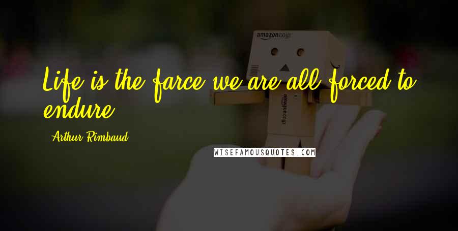 Arthur Rimbaud Quotes: Life is the farce we are all forced to endure.