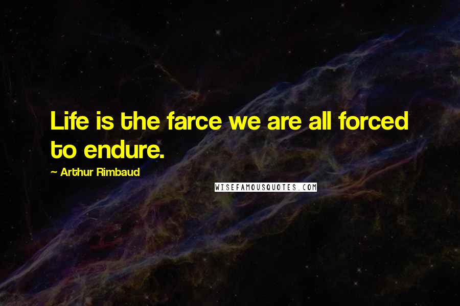 Arthur Rimbaud Quotes: Life is the farce we are all forced to endure.