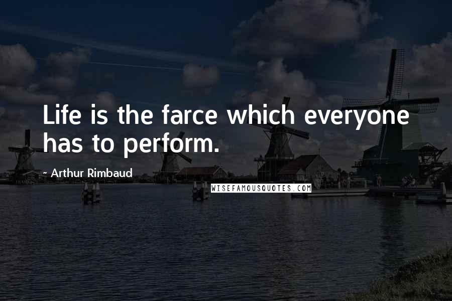 Arthur Rimbaud Quotes: Life is the farce which everyone has to perform.