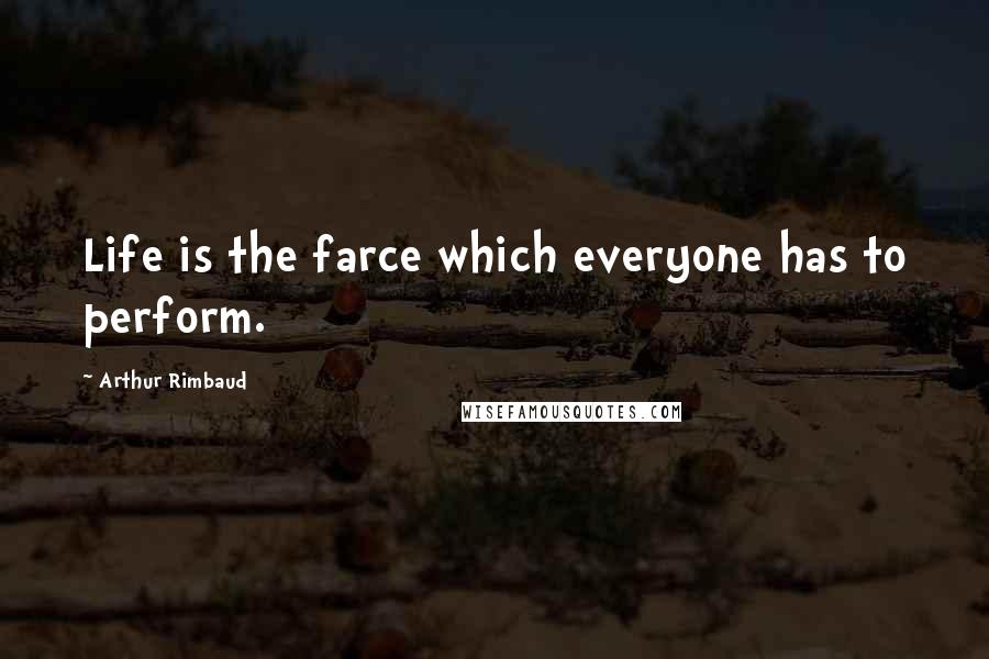 Arthur Rimbaud Quotes: Life is the farce which everyone has to perform.