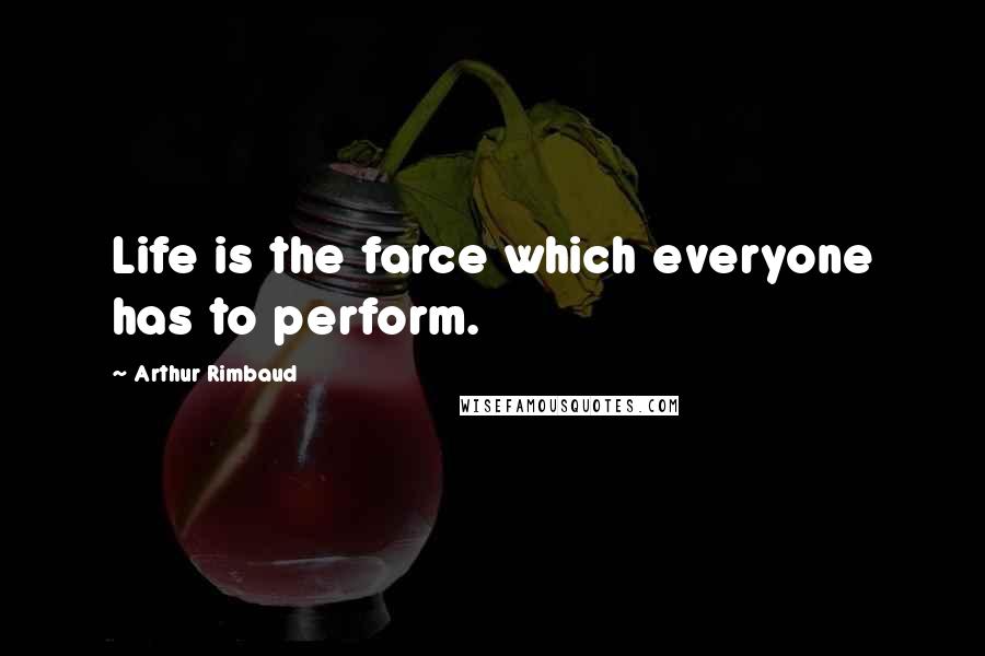 Arthur Rimbaud Quotes: Life is the farce which everyone has to perform.