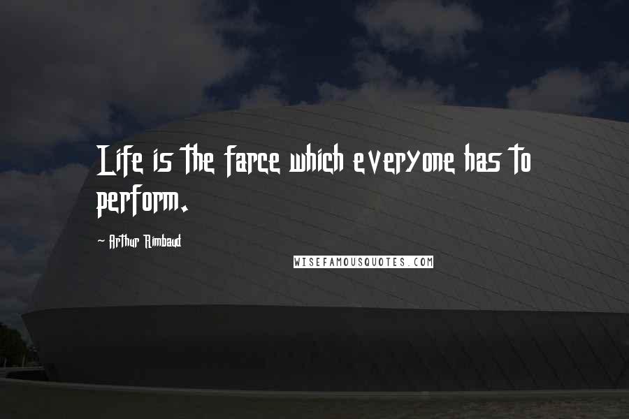 Arthur Rimbaud Quotes: Life is the farce which everyone has to perform.