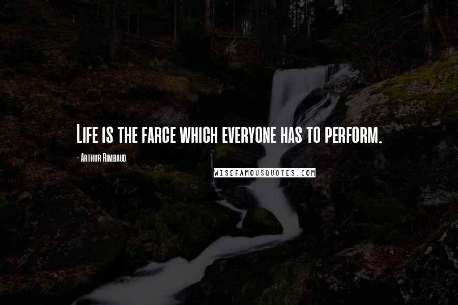 Arthur Rimbaud Quotes: Life is the farce which everyone has to perform.