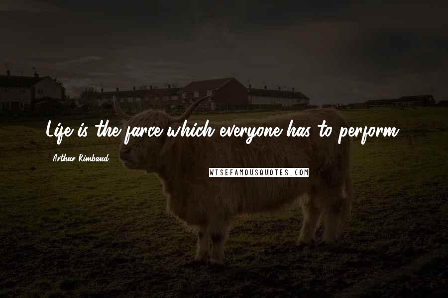 Arthur Rimbaud Quotes: Life is the farce which everyone has to perform.