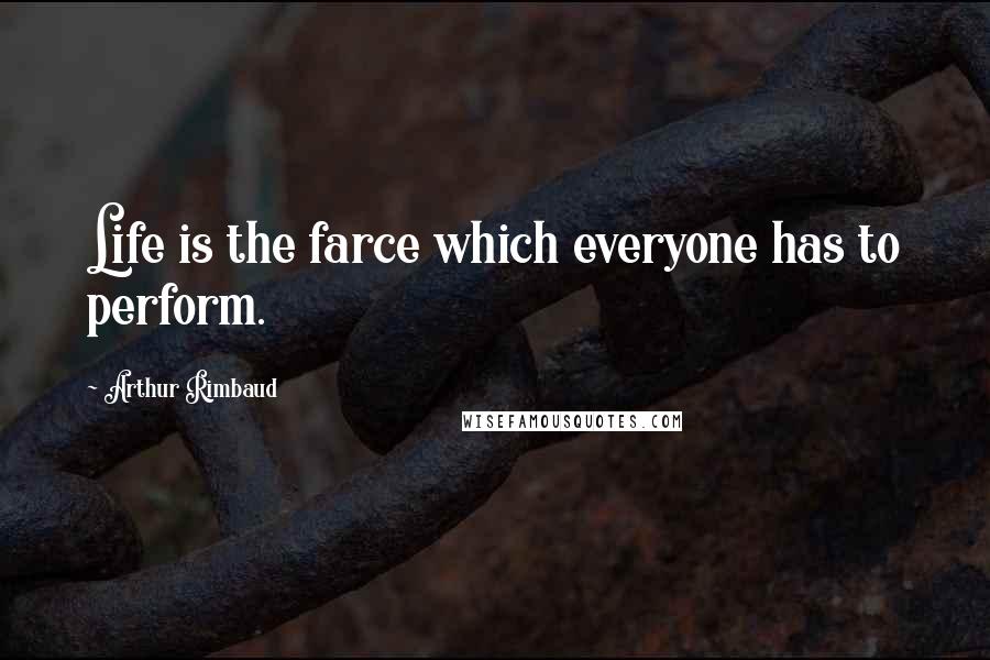 Arthur Rimbaud Quotes: Life is the farce which everyone has to perform.