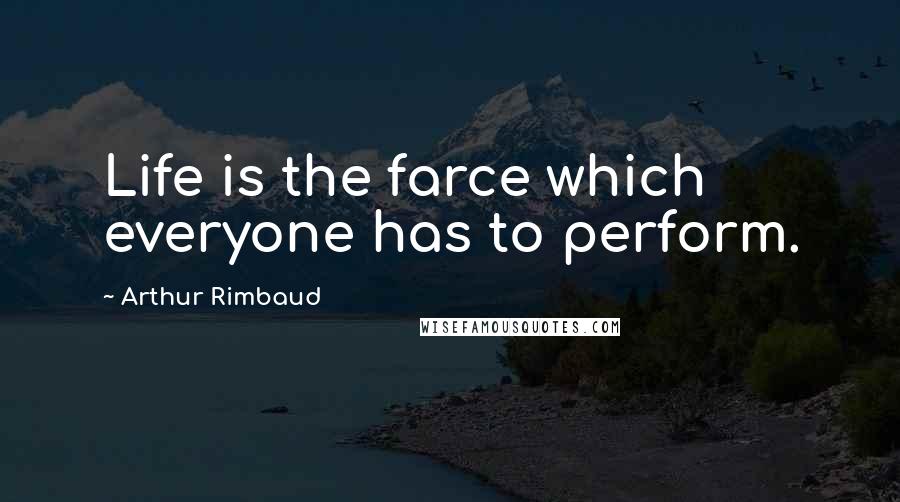 Arthur Rimbaud Quotes: Life is the farce which everyone has to perform.