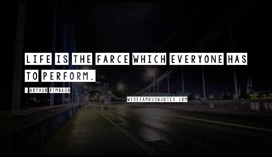 Arthur Rimbaud Quotes: Life is the farce which everyone has to perform.