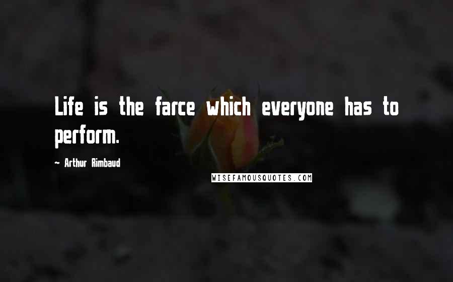 Arthur Rimbaud Quotes: Life is the farce which everyone has to perform.