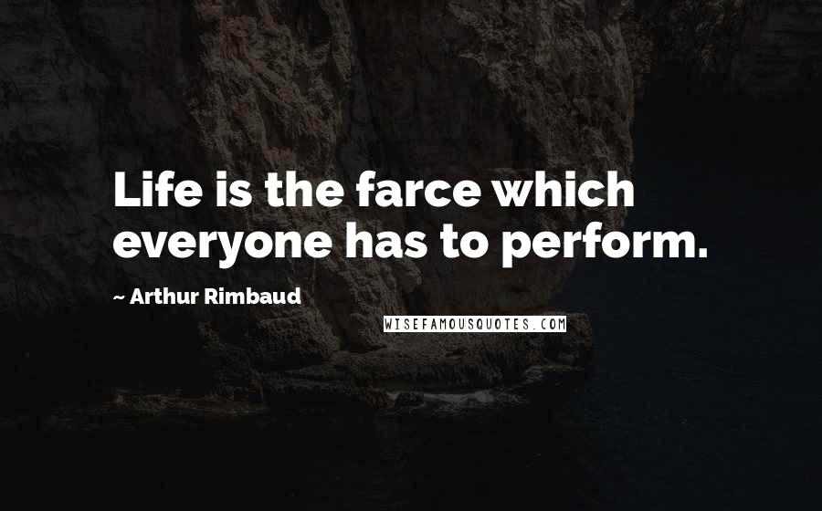 Arthur Rimbaud Quotes: Life is the farce which everyone has to perform.