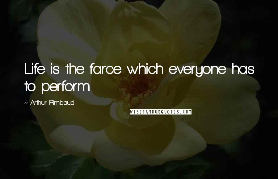Arthur Rimbaud Quotes: Life is the farce which everyone has to perform.
