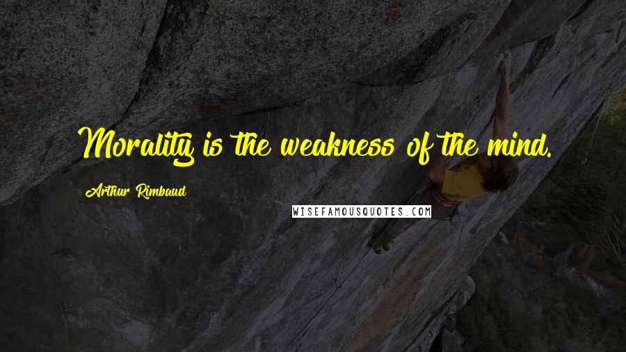 Arthur Rimbaud Quotes: Morality is the weakness of the mind.