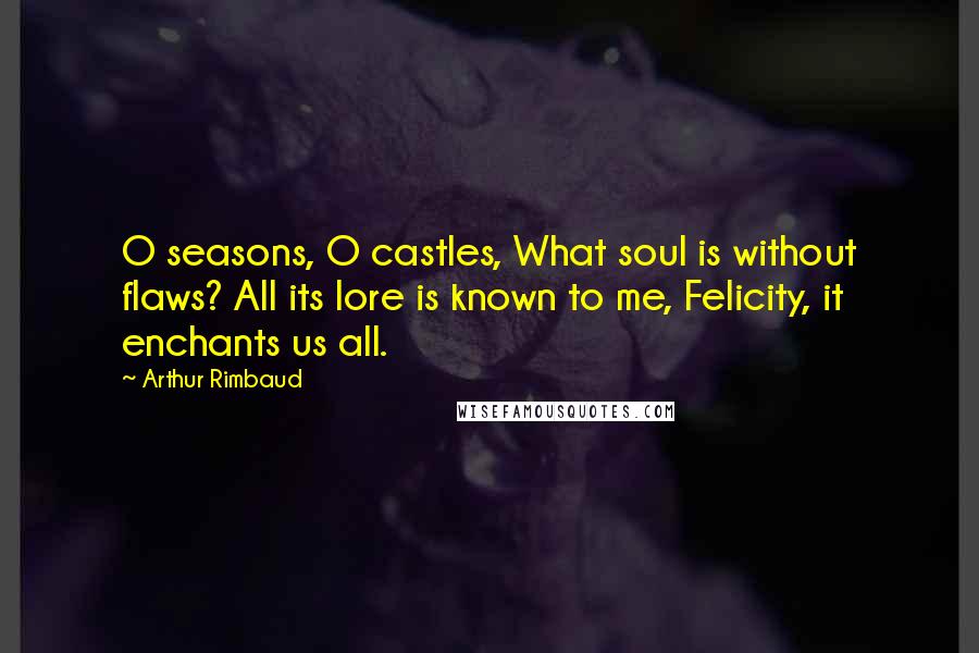 Arthur Rimbaud Quotes: O seasons, O castles, What soul is without flaws? All its lore is known to me, Felicity, it enchants us all.