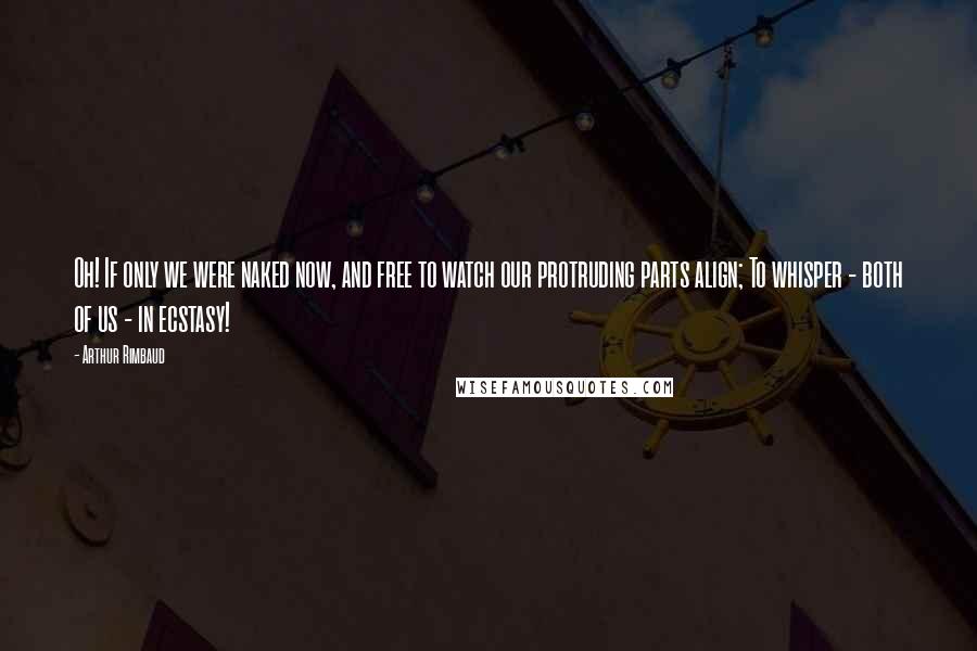 Arthur Rimbaud Quotes: Oh! If only we were naked now, and free to watch our protruding parts align; To whisper - both of us - in ecstasy!