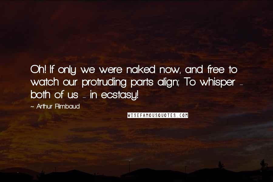 Arthur Rimbaud Quotes: Oh! If only we were naked now, and free to watch our protruding parts align; To whisper - both of us - in ecstasy!