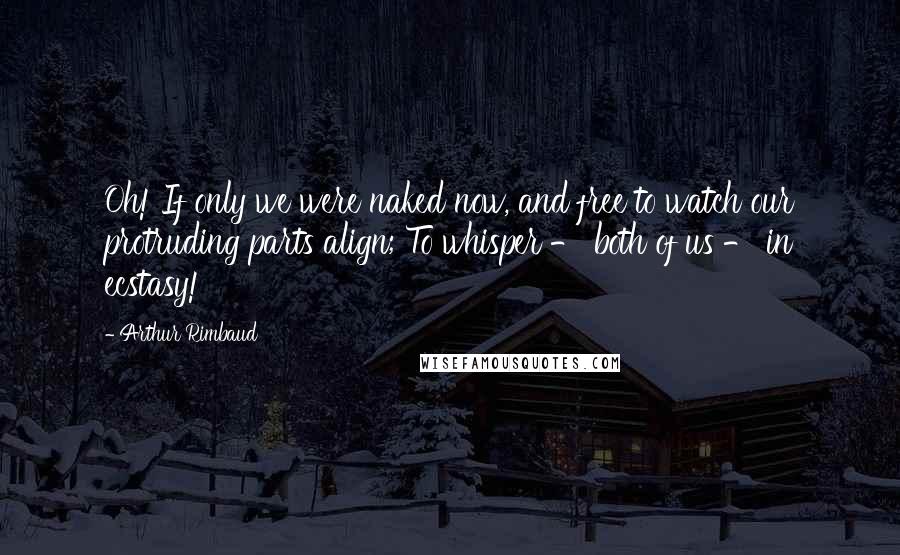 Arthur Rimbaud Quotes: Oh! If only we were naked now, and free to watch our protruding parts align; To whisper - both of us - in ecstasy!