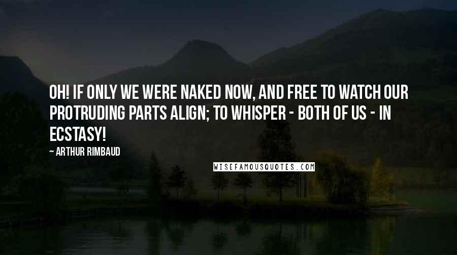 Arthur Rimbaud Quotes: Oh! If only we were naked now, and free to watch our protruding parts align; To whisper - both of us - in ecstasy!