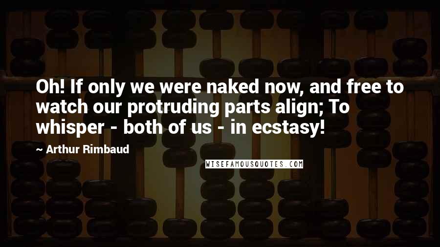 Arthur Rimbaud Quotes: Oh! If only we were naked now, and free to watch our protruding parts align; To whisper - both of us - in ecstasy!