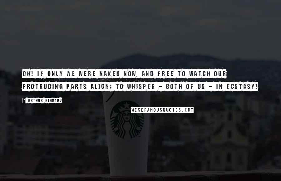 Arthur Rimbaud Quotes: Oh! If only we were naked now, and free to watch our protruding parts align; To whisper - both of us - in ecstasy!
